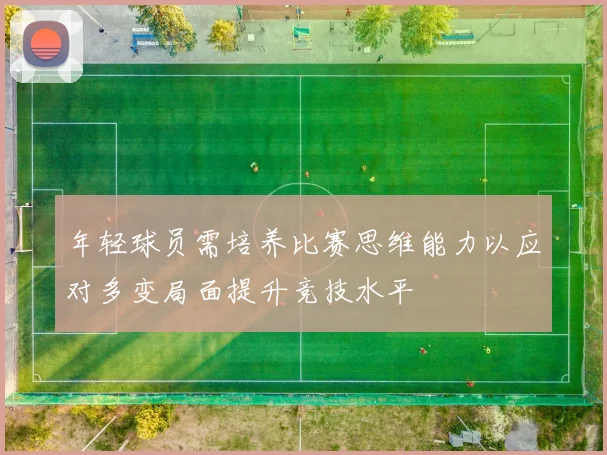 年轻球员需培养比赛思维能力以应对多变局面提升竞技水平