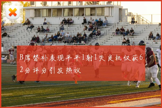 B席替补表现平平1射1失良机仅获62分评分引发热议