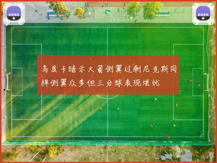 乌度卡暗示火箭侧翼过剩尼克斯同样侧翼众多但三分球表现堪忧
