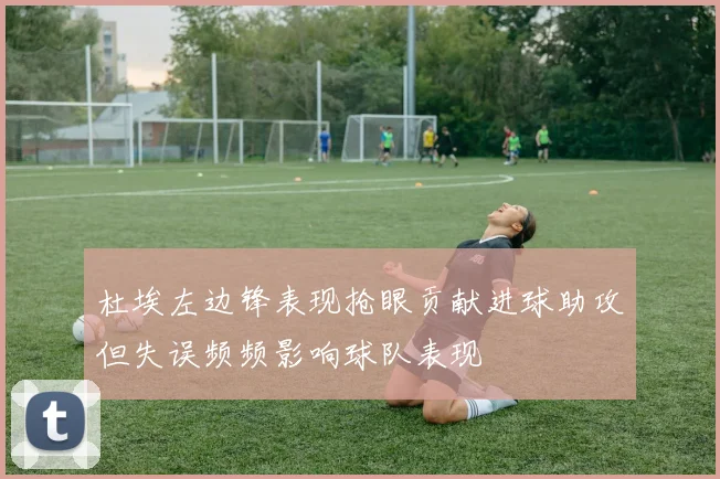 杜埃左边锋表现抢眼贡献进球助攻但失误频频影响球队表现