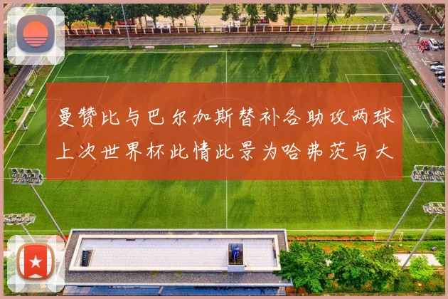 曼赞比与巴尔加斯替补各助攻两球上次世界杯此情此景为哈弗茨与大菲尔