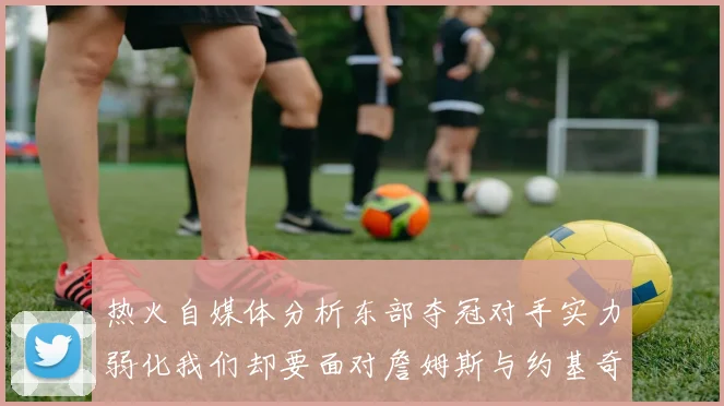 热火自媒体分析东部夺冠对手实力弱化我们却要面对詹姆斯与约基奇的挑战