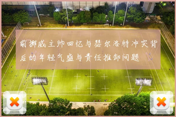 前挪威主帅回忆与瑟尔洛特冲突背后的年轻气盛与责任推卸问题