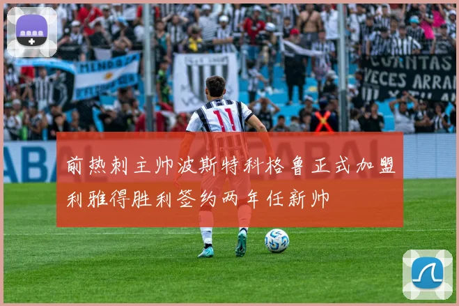 前热刺主帅波斯特科格鲁正式加盟利雅得胜利签约两年任新帅