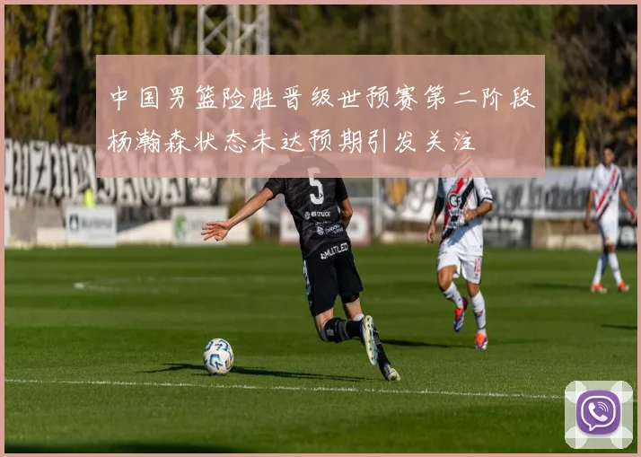中国男篮险胜晋级世预赛第二阶段杨瀚森状态未达预期引发关注