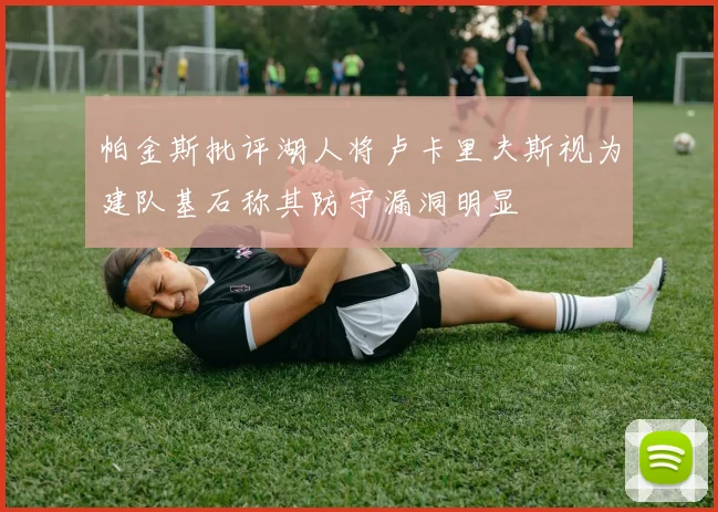 帕金斯批评湖人将卢卡里夫斯视为建队基石称其防守漏洞明显