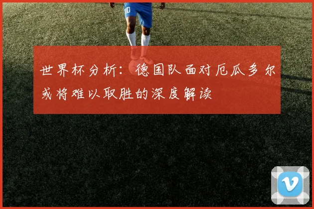 世界杯分析：德国队面对厄瓜多尔或将难以取胜的深度解读