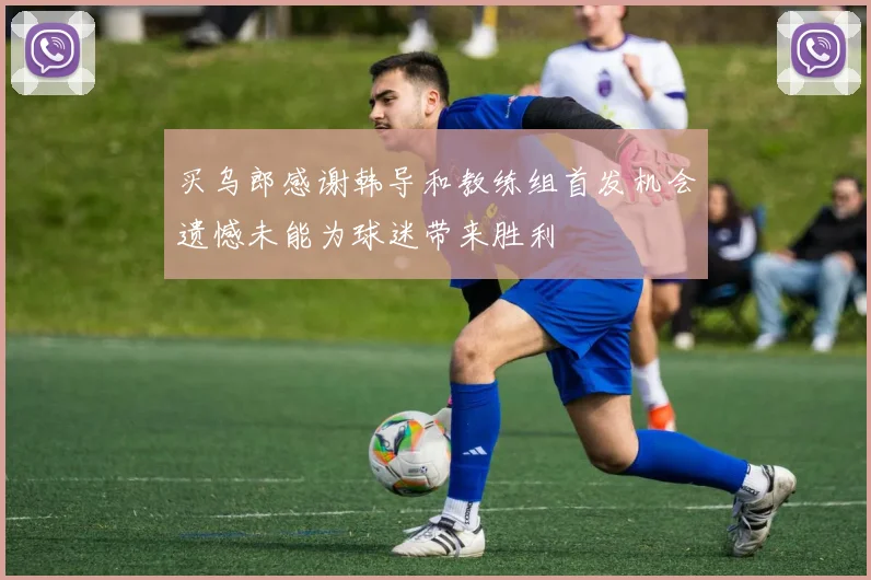 买乌郎感谢韩导和教练组首发机会遗憾未能为球迷带来胜利