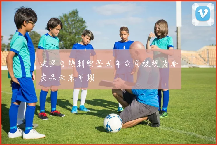 波罗与热刺续签五年合同被视为非卖品未来可期