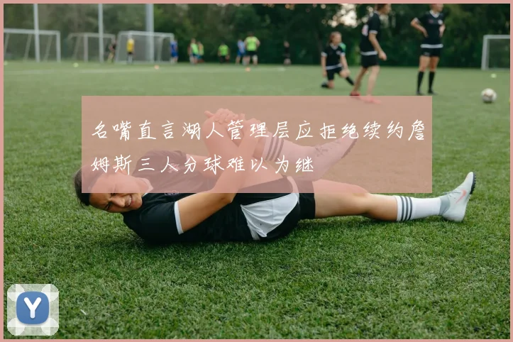名嘴直言湖人管理层应拒绝续约詹姆斯三人分球难以为继