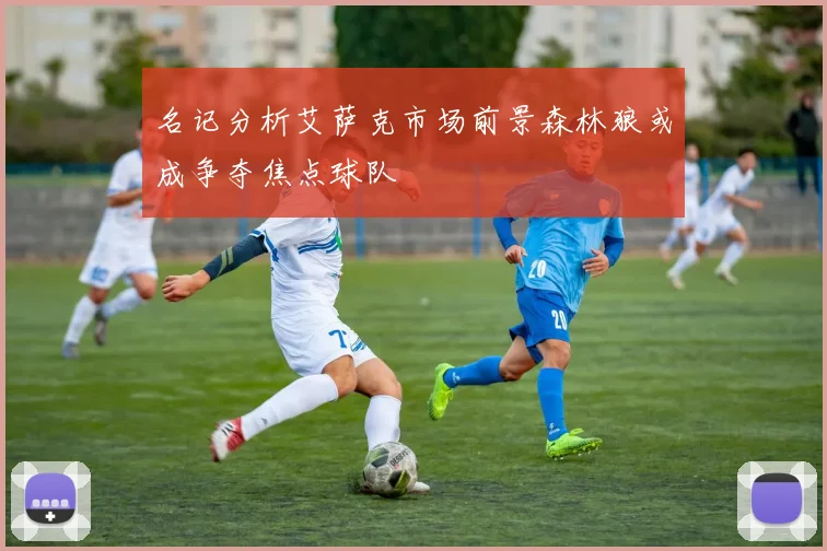 名记分析艾萨克市场前景森林狼或成争夺焦点球队