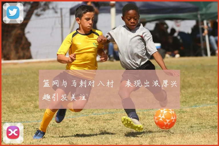 篮网与马刺对八村塁表现出浓厚兴趣引发关注