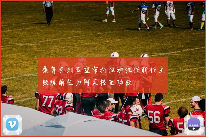 桑普多利亚宣布科拉迪担任新任主教练前任为阿莱格里助教