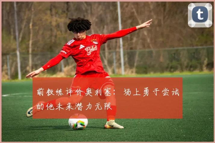 前教练评价奥利塞：场上勇于尝试的他未来潜力无限