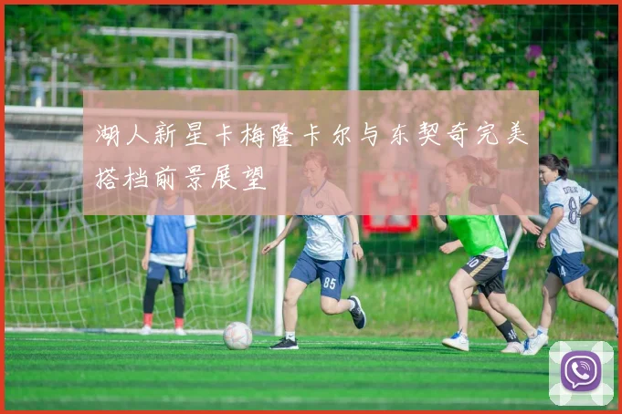湖人新星卡梅隆卡尔与东契奇完美搭档前景展望